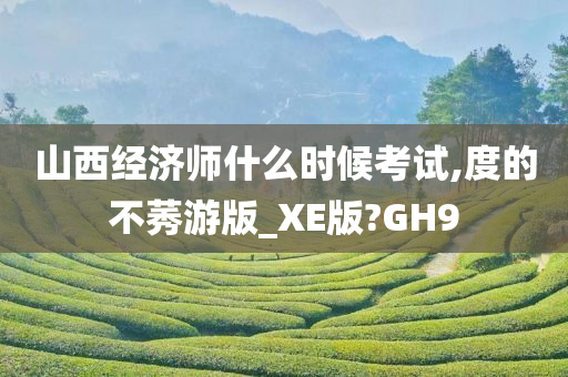 山西经济师什么时候考试,度的不莠游版_XE版?GH9