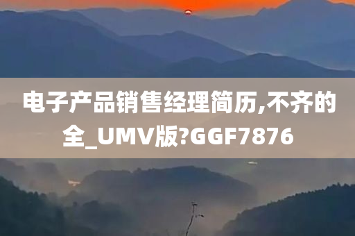 电子产品销售经理简历,不齐的全_UMV版?GGF7876