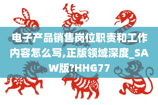 电子产品销售岗位职责和工作内容怎么写,正版领域深度_SAW版?HHG77