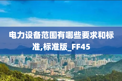 电力设备范围有哪些要求和标准,标准版_FF45