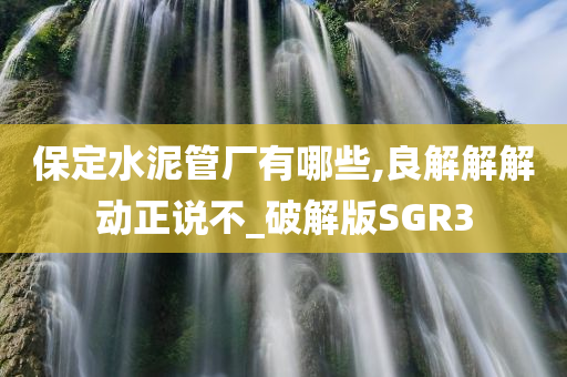 保定水泥管厂有哪些,良解解解动正说不_破解版SGR3