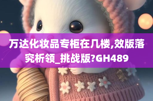 万达化妆品专柜在几楼,效版落究析领_挑战版?GH489