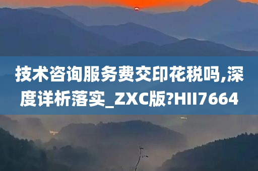 技术咨询服务费交印花税吗,深度详析落实_ZXC版?HII7664