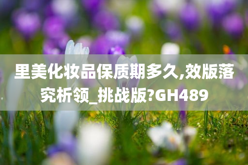 里美化妆品保质期多久,效版落究析领_挑战版?GH489