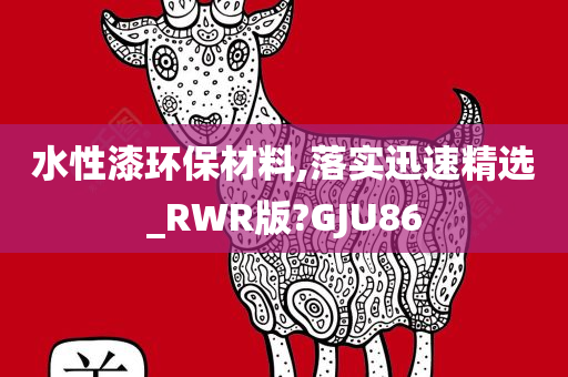 水性漆环保材料,落实迅速精选_RWR版?GJU86