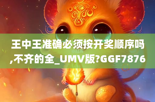 王中王准确必须按开奖顺序吗,不齐的全_UMV版?GGF7876