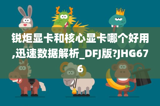 锐炬显卡和核心显卡哪个好用,迅速数据解析_DFJ版?JHG676