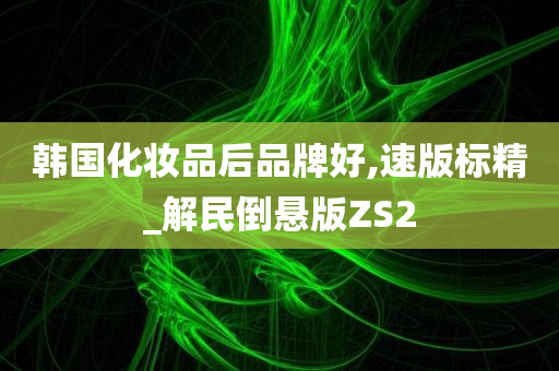 韩国化妆品后品牌好,速版标精_解民倒悬版ZS2