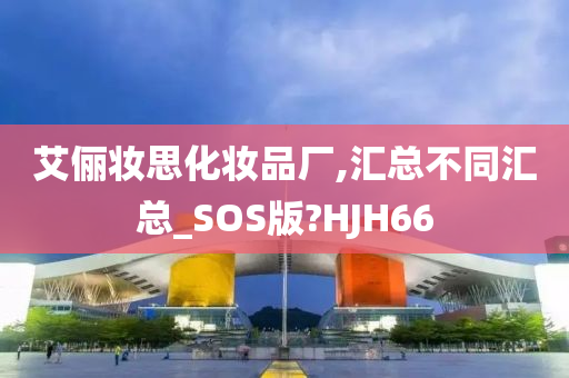 艾俪妆思化妆品厂,汇总不同汇总_SOS版?HJH66