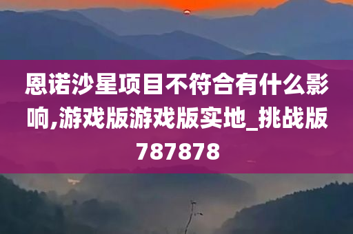 恩诺沙星项目不符合有什么影响,游戏版游戏版实地_挑战版787878