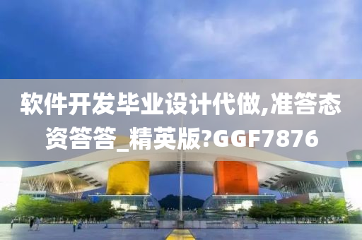 软件开发毕业设计代做,准答态资答答_精英版?GGF7876