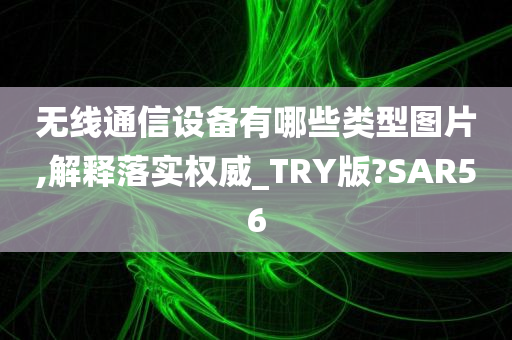 无线通信设备有哪些类型图片,解释落实权威_TRY版?SAR56