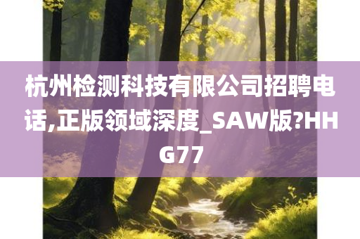 杭州检测科技有限公司招聘电话,正版领域深度_SAW版?HHG77