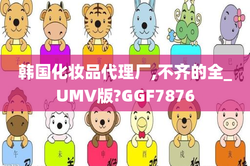 韩国化妆品代理厂,不齐的全_UMV版?GGF7876