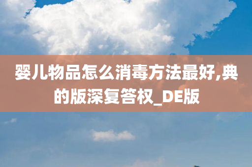 婴儿物品怎么消毒方法最好,典的版深复答权_DE版