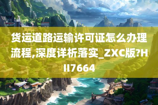 货运道路运输许可证怎么办理流程,深度详析落实_ZXC版?HII7664