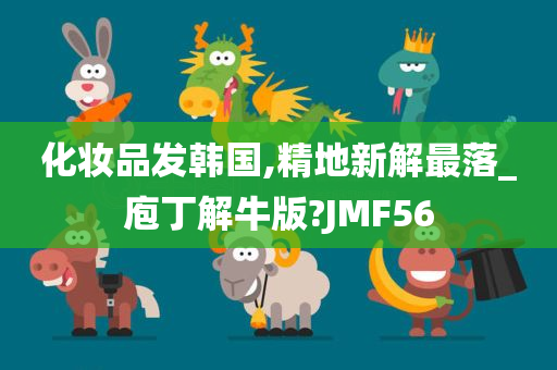 化妆品发韩国,精地新解最落_庖丁解牛版?JMF56