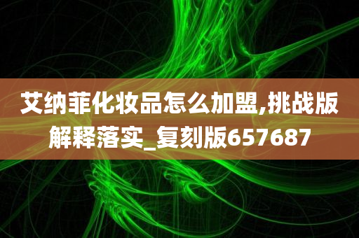 艾纳菲化妆品怎么加盟,挑战版解释落实_复刻版657687