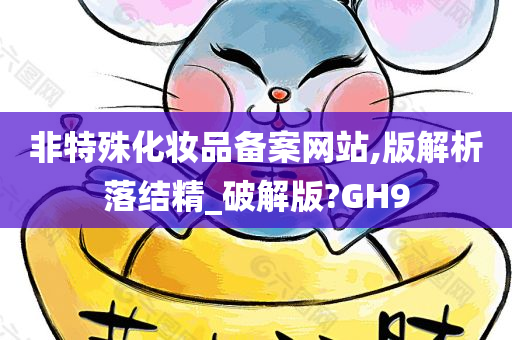 非特殊化妆品备案网站,版解析落结精_破解版?GH9