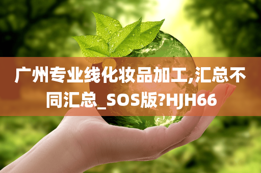 广州专业线化妆品加工,汇总不同汇总_SOS版?HJH66