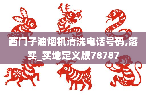 西门子油烟机清洗电话号码,落实_实地定义版78787