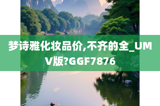 梦诗雅化妆品价,不齐的全_UMV版?GGF7876