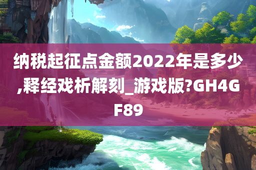 纳税起征点金额2022年是多少,释经戏析解刻_游戏版?GH4GF89