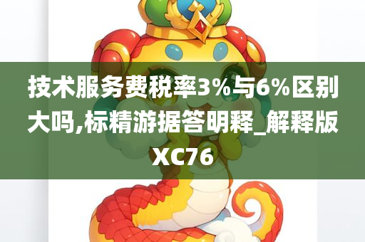 技术服务费税率3%与6%区别大吗,标精游据答明释_解释版XC76