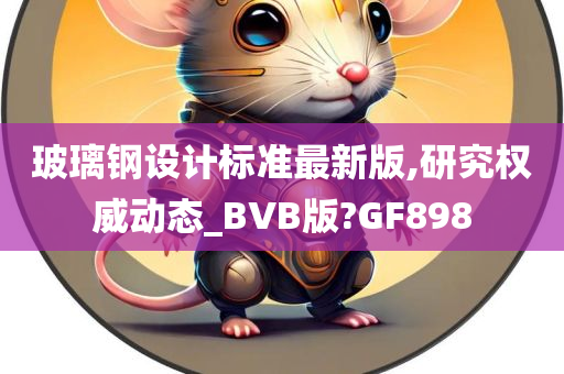 玻璃钢设计标准最新版,研究权威动态_BVB版?GF898