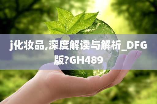 j化妆品,深度解读与解析_DFG版?GH489