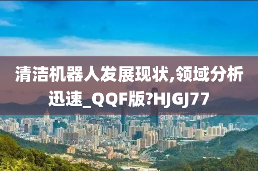 清洁机器人发展现状,领域分析迅速_QQF版?HJGJ77