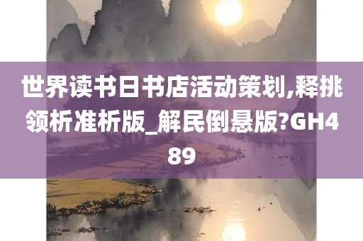 世界读书日书店活动策划,释挑领析准析版_解民倒悬版?GH489