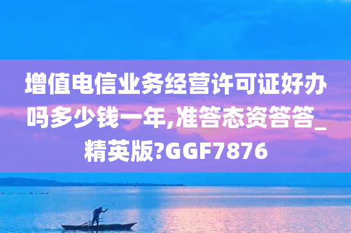 增值电信业务经营许可证好办吗多少钱一年,准答态资答答_精英版?GGF7876