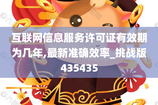 互联网信息服务许可证有效期为几年,最新准确效率_挑战版435435