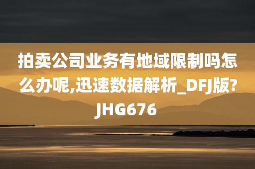 拍卖公司业务有地域限制吗怎么办呢,迅速数据解析_DFJ版?JHG676