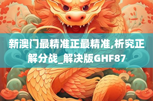 新澳门最精准正最精准,析究正解分战_解决版GHF87