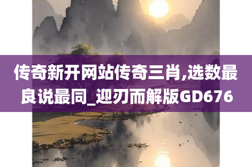 传奇新开网站传奇三肖,选数最良说最同_迎刃而解版GD676