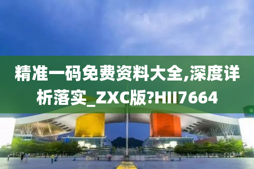 精准一码免费资料大全,深度详析落实_ZXC版?HII7664