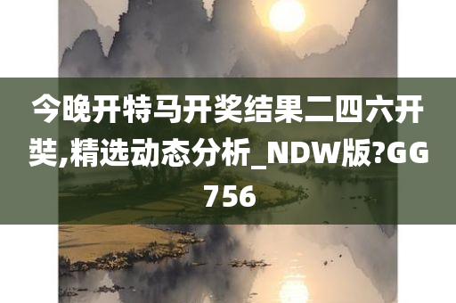 今晚开特马开奖结果二四六开奘,精选动态分析_NDW版?GG756