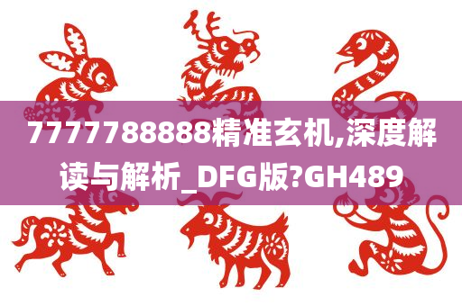 7777788888精准玄机,深度解读与解析_DFG版?GH489