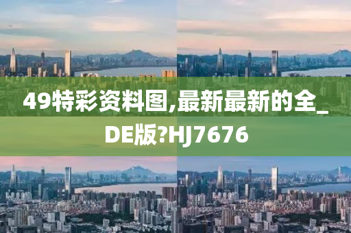 49特彩资料图,最新最新的全_DE版?HJ7676