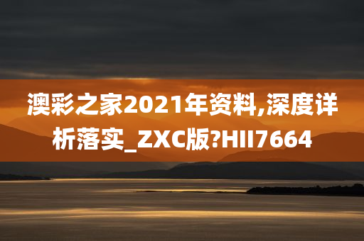 澳彩之家2021年资料,深度详析落实_ZXC版?HII7664