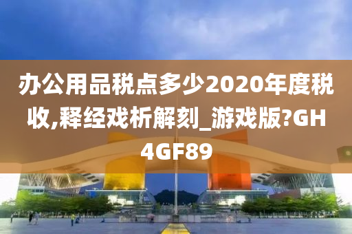 办公用品税点多少2020年度税收,释经戏析解刻_游戏版?GH4GF89