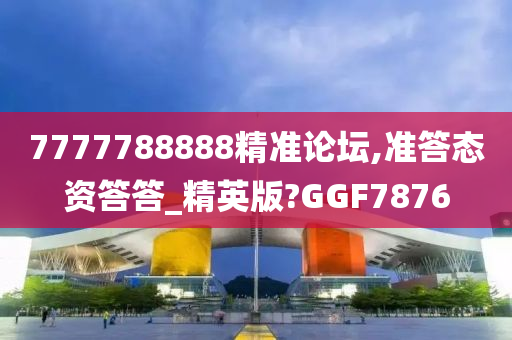 7777788888精准论坛,准答态资答答_精英版?GGF7876