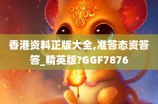 香港资料正版大全,准答态资答答_精英版?GGF7876