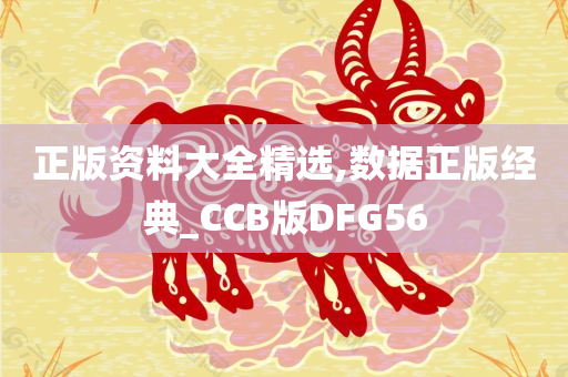 正版资料大全精选,数据正版经典_CCB版DFG56