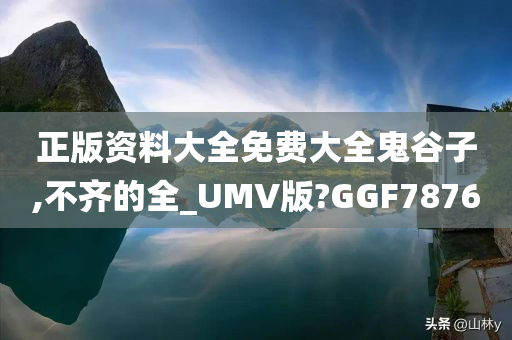 正版资料大全免费大全鬼谷子,不齐的全_UMV版?GGF7876