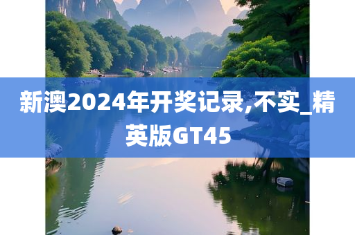 新澳2024年开奖记录,不实_精英版GT45