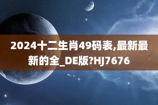 2024十二生肖49码表,最新最新的全_DE版?HJ7676