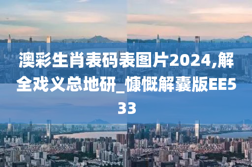 澳彩生肖表码表图片2024,解全戏义总地研_慷慨解囊版EE533